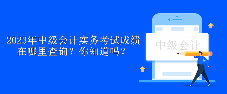 2023年中级会计实务考试成绩在哪里查询？你知道吗？