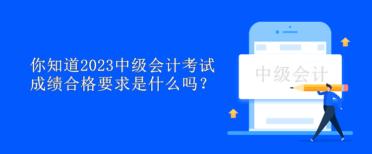 你知道2023中级会计考试成绩合格要求是什么吗？