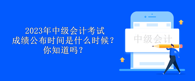 2023年中级会计考试成绩公布时间是什么时候？你知道吗？