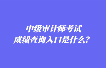 中级审计师考试成绩查询入口是什么？