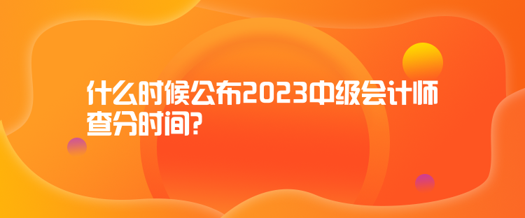 什么时候公布2023中级会计师查分时间？