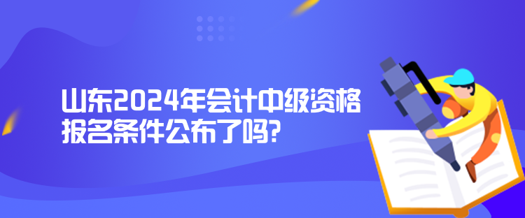 山东2024年会计中级资格报名条件公布了吗？