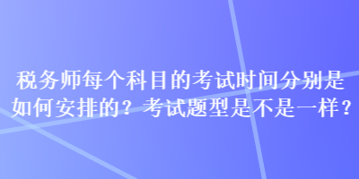 税务师每个科目的考试时间分别是如何安排的？考试题型是不是一样？