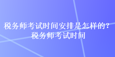 税务师考试时间安排是怎样的？税务师考试时间