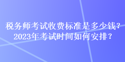 税务师考试收费标准是多少钱？2023年考试时间如何安排？