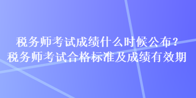 税务师考试成绩什么时候公布？税务师考试合格标准及成绩有效期