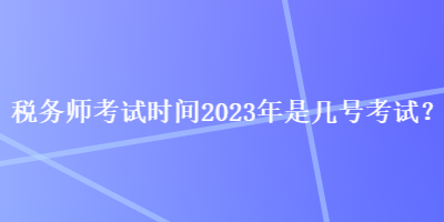 税务师考试时间2023年是几号考试？