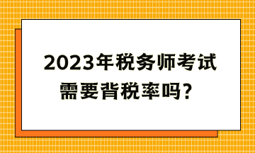 2023年税务师考试需要背税率吗？