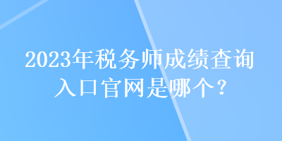 2023年税务师成绩查询入口官网是哪个？