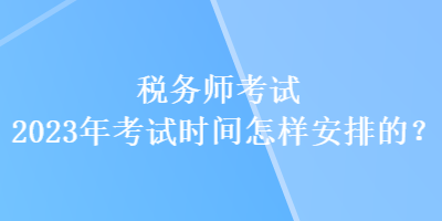 税务师考试2023年考试时间怎样安排的？