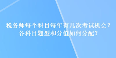 税务师每个科目每年有几次考试机会？各科目题型和分值如何分配？