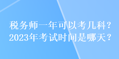 税务师一年可以考几科？2023年考试时间是哪天？