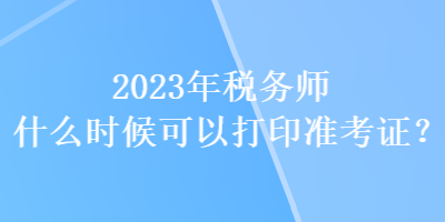 2023年税务师什么时候可以打印准考证？