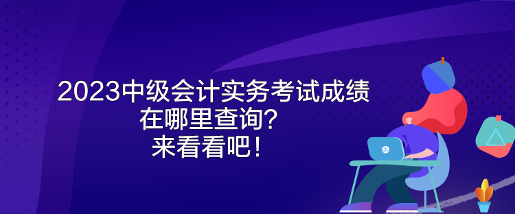 2023中级会计实务考试成绩在哪里查询？来看看吧！