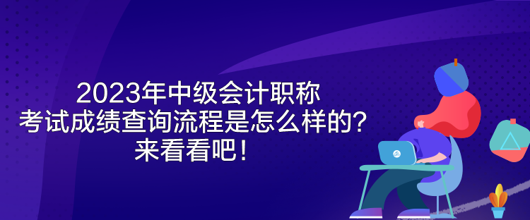 2023年中级会计职称考试成绩查询流程是怎么样的？来看看吧！