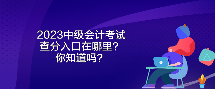 2023年中级会计考试成绩什么时候公布？来看看吧！