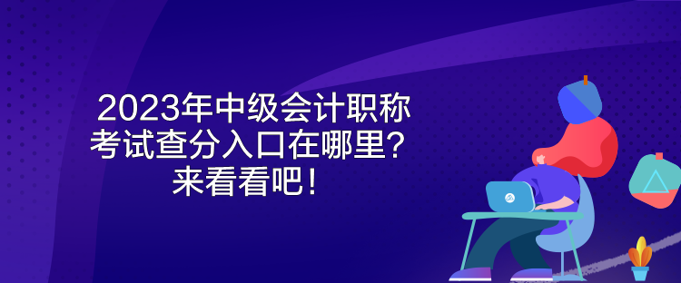 2023年中级会计职称考试查分入口在哪里？来看看吧！