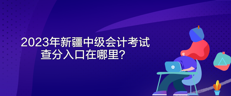 2023年新疆中级会计考试查分入口在哪里？