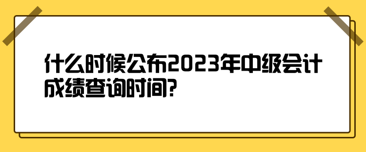 什么时候公布2023年中级会计成绩查询时间？