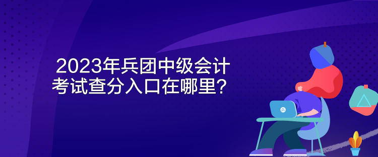 2023年兵团中级会计考试查分入口在哪里？