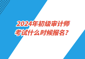 2024年初级审计师考试什么时候报名？