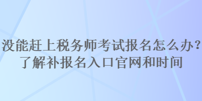 没能赶上税务师考试报名怎么办？了解补报名入口官网和时间