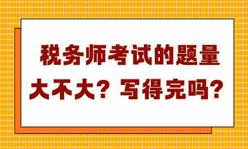 税务师考试的题量大不大？写得完吗？