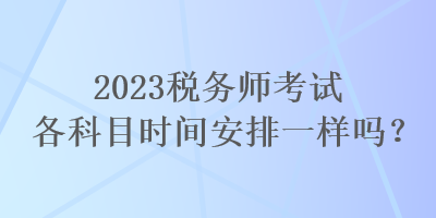 2023税务师考试各科目时间安排一样吗？