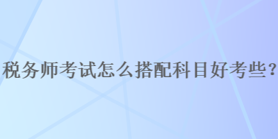 税务师考试怎么搭配科目好考些？