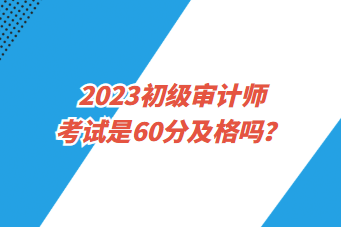 2023初级审计师考试是60分及格吗？