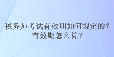 税务师考试有效期如何规定的？有效期怎么算？