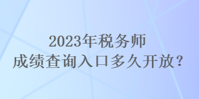 2023年税务师成绩查询入口多久开放？