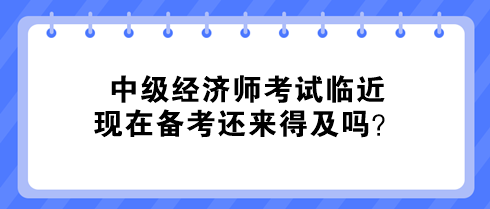 中级经济师考试临近 现在备考还来得及吗？