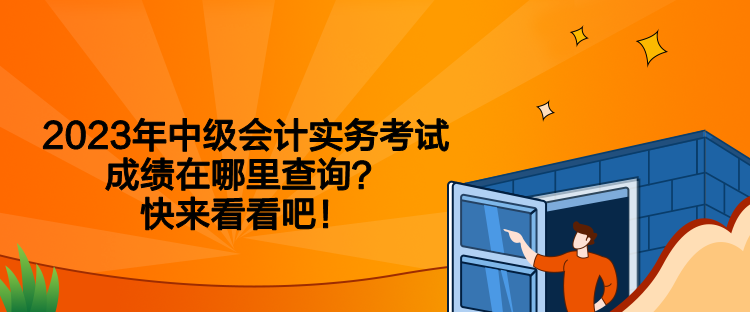 2023年中级会计实务考试成绩在哪里查询？快来看看吧！