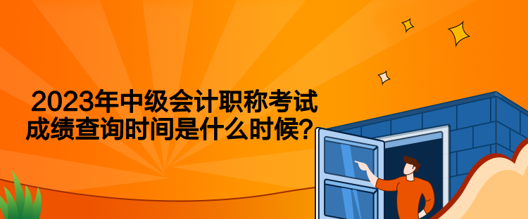 2023年中级会计职称考试成绩查询时间是什么时候？