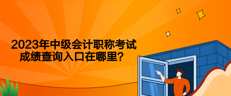 2023年中级会计职称考试成绩查询入口在哪里？