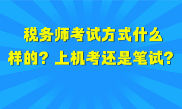 税务师考试方式是什么样的？上机考试还是笔试？