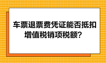 火车票退票费凭证能否抵扣增值税销项税额？