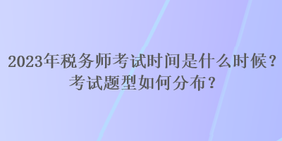 2023年税务师考试时间是什么时候？考试题型如何分布？