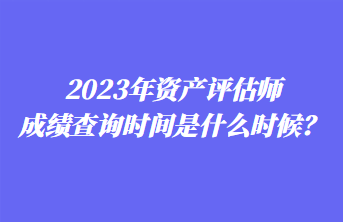 2023年资产评估师成绩查询时间是什么时候？