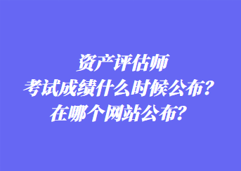 资产评估师考试成绩什么时候公布？在哪个网站公布？