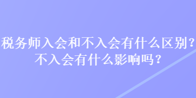 税务师入会和不入会有什么区别？不入会有什么影响吗？