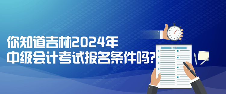 你知道吉林2024年中级会计考试报名条件吗？