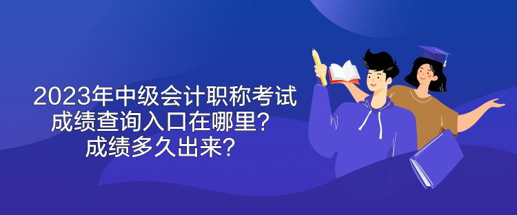 2023年中级会计职称考试成绩查询入口在哪里？成绩多久出来？