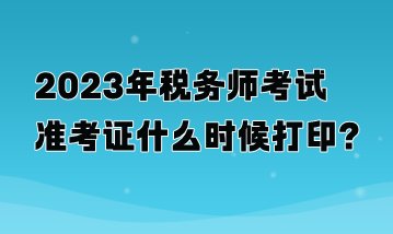 2023年税务师考试准考证什么时候打印？