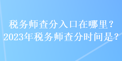 税务师查分入口在哪里？2023年税务师查分时间是？