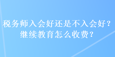 税务师入会好还是不入会好？继续教育怎么收费？