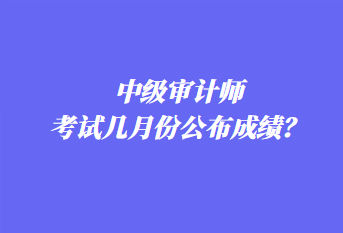 中级审计师考试几月份公布成绩？