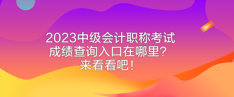 2023中级会计职称考试成绩查询入口在哪里？来看看吧！