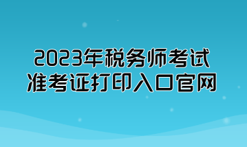 2023年税务师考试准考证打印入口官网